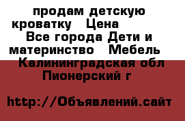 продам детскую кроватку › Цена ­ 3 500 - Все города Дети и материнство » Мебель   . Калининградская обл.,Пионерский г.